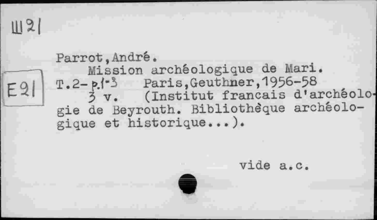 ﻿Ш2|
Parrot,André.
Mission archéologique de Mari.
Paris,Geuthner,1956-58
5 V. (Institut français d’archéolo gie de Beyrouth. Bibliothèque archéologique et historique...).
vide a.c.